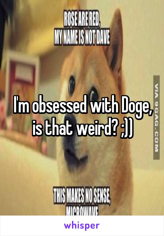 I'm obsessed with Doge, is that weird? ;))