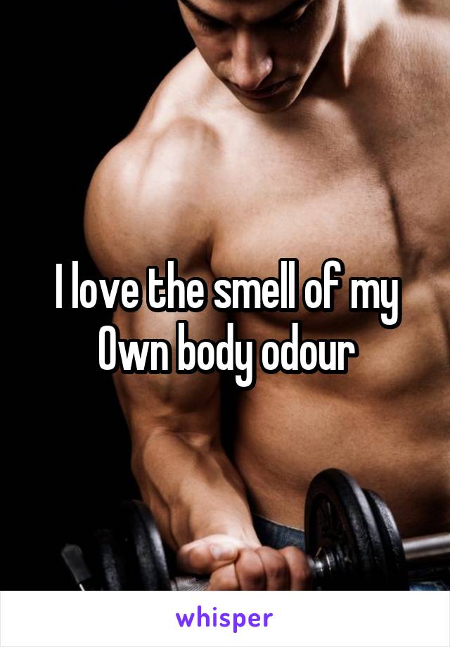 I love the smell of my
Own body odour