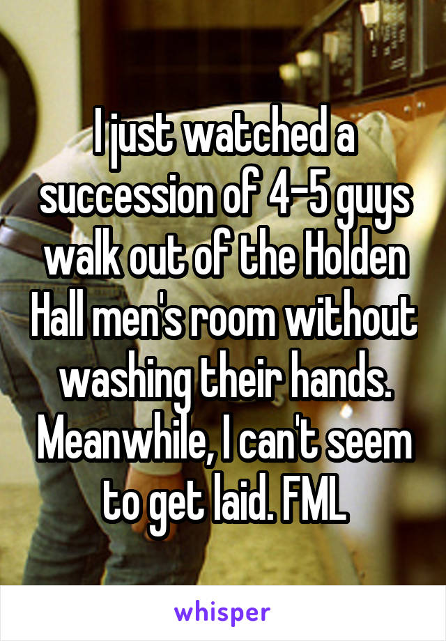 I just watched a succession of 4-5 guys walk out of the Holden Hall men's room without washing their hands. Meanwhile, I can't seem to get laid. FML