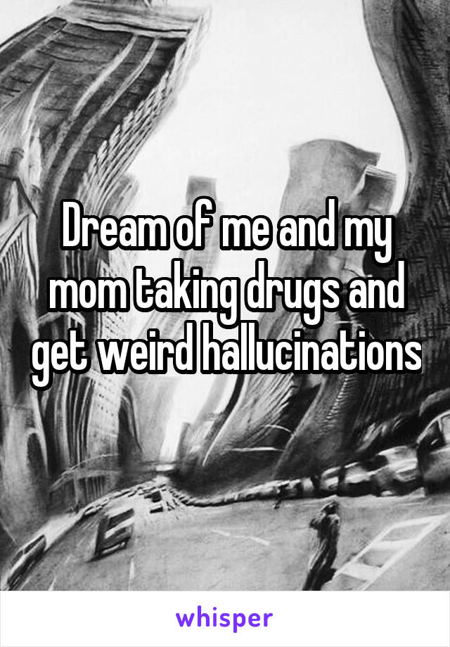 Dream of me and my mom taking drugs and get weird hallucinations 