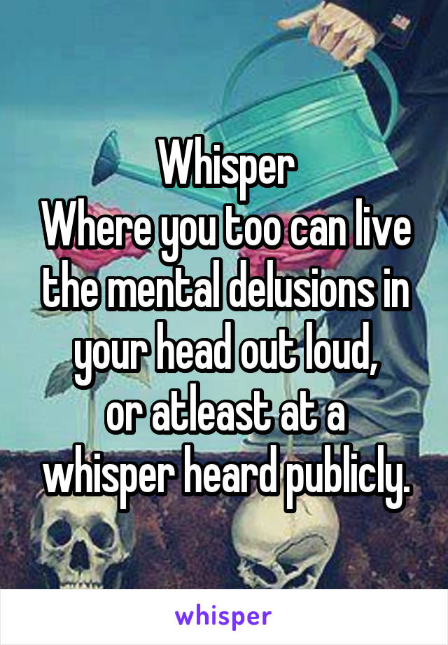 Whisper
Where you too can live the mental delusions in your head out loud,
or atleast at a whisper heard publicly.