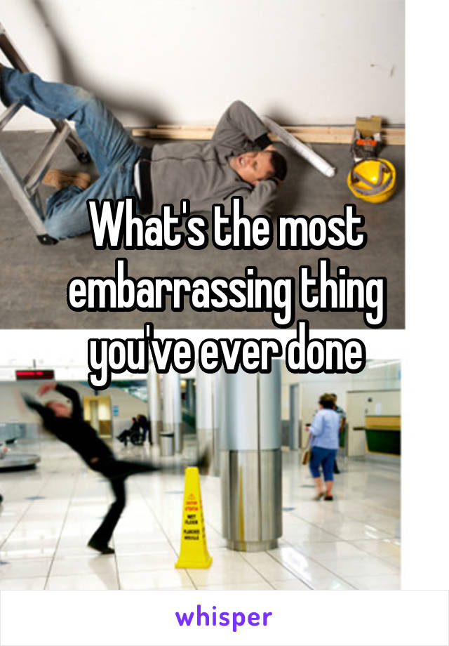 What's the most embarrassing thing you've ever done
