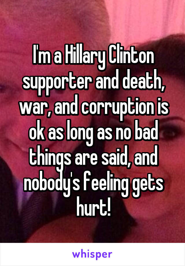 I'm a Hillary Clinton supporter and death, war, and corruption is ok as long as no bad things are said, and nobody's feeling gets hurt!