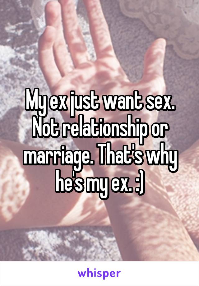 My ex just want sex. Not relationship or marriage. That's why he's my ex. :)