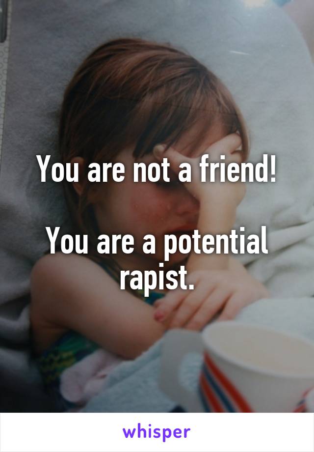 You are not a friend!

You are a potential rapist.