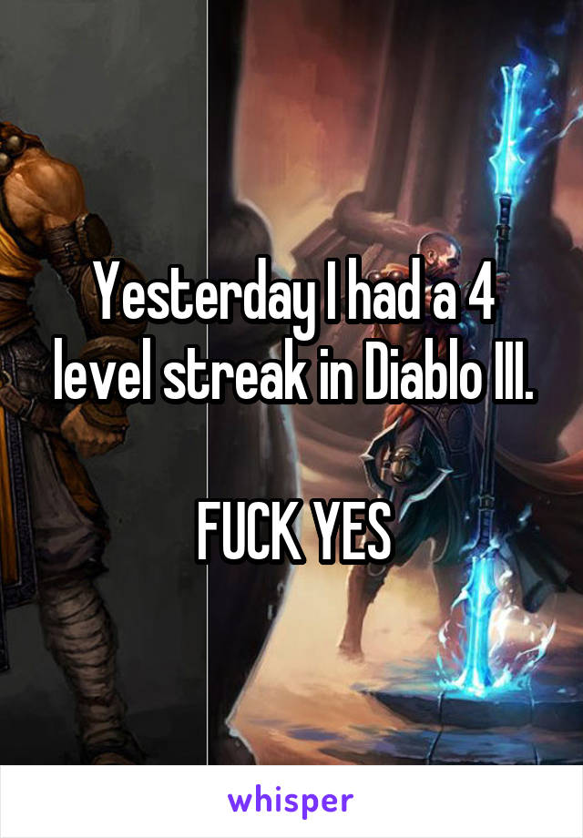 Yesterday I had a 4 level streak in Diablo III.

FUCK YES