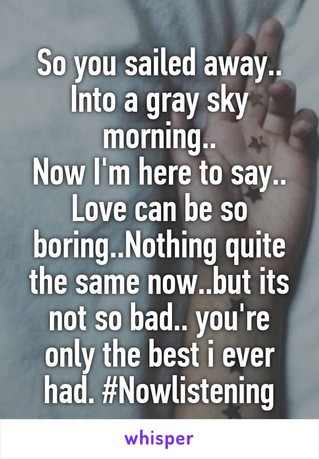 So you sailed away..
Into a gray sky morning..
Now I'm here to say..
Love can be so boring..Nothing quite the same now..but its not so bad.. you're only the best i ever had. #Nowlistening