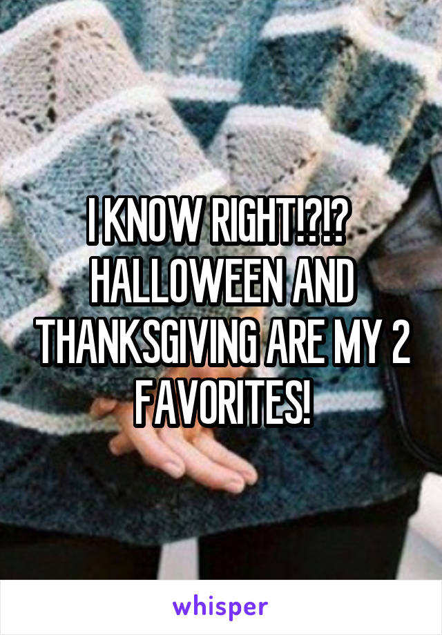 I KNOW RIGHT!?!? 
HALLOWEEN AND THANKSGIVING ARE MY 2 FAVORITES!
