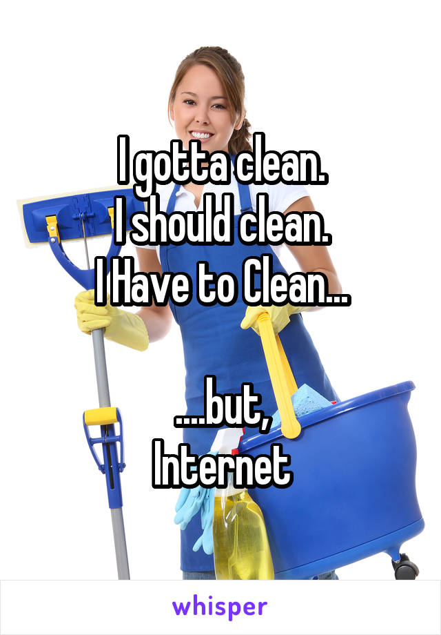 I gotta clean.
I should clean.
I Have to Clean...

....but,
Internet