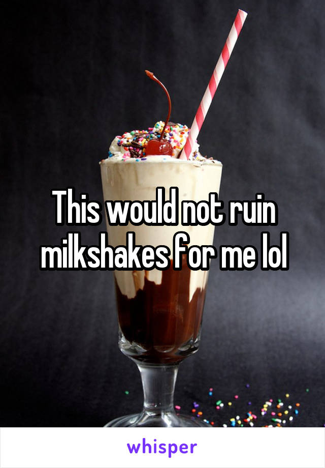This would not ruin milkshakes for me lol