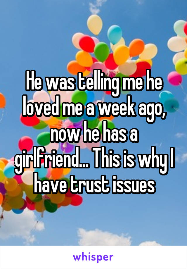 He was telling me he loved me a week ago, now he has a girlfriend... This is why I have trust issues