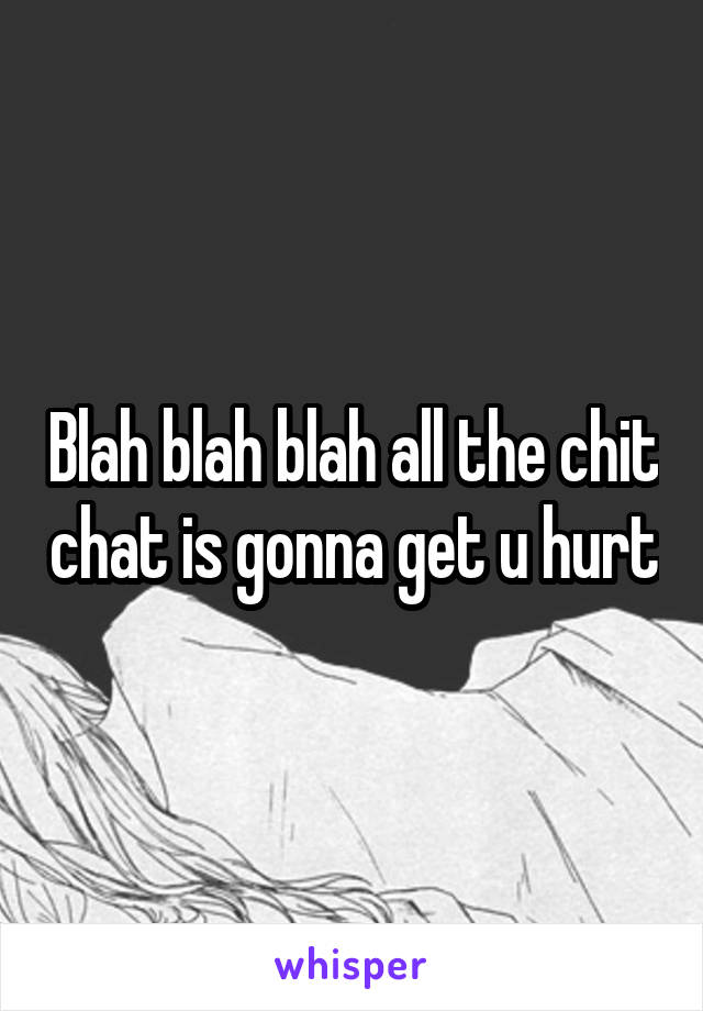 Blah blah blah all the chit chat is gonna get u hurt