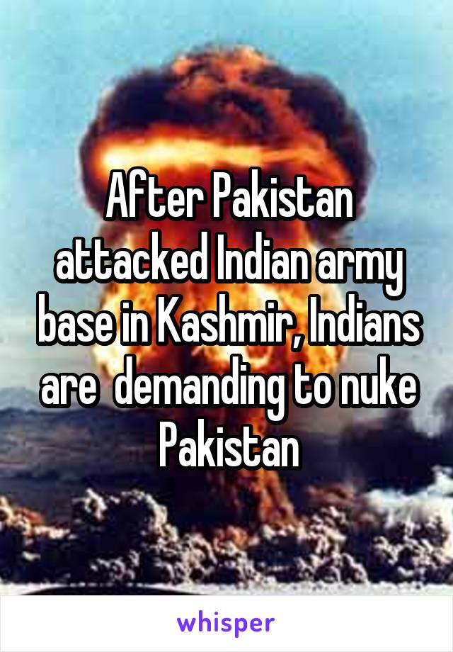 After Pakistan attacked Indian army base in Kashmir, Indians are  demanding to nuke Pakistan