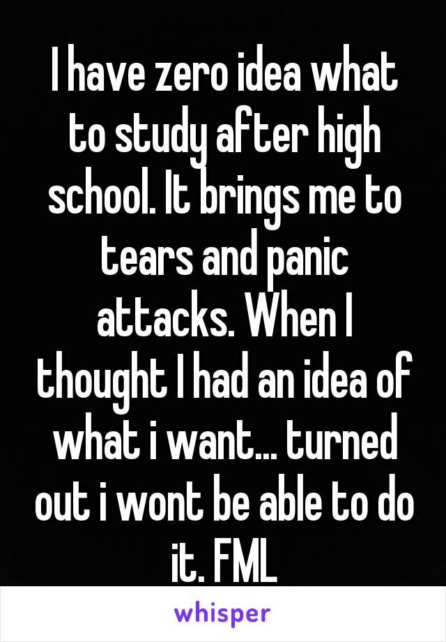 I have zero idea what to study after high school. It brings me to tears and panic attacks. When I thought I had an idea of what i want... turned out i wont be able to do it. FML