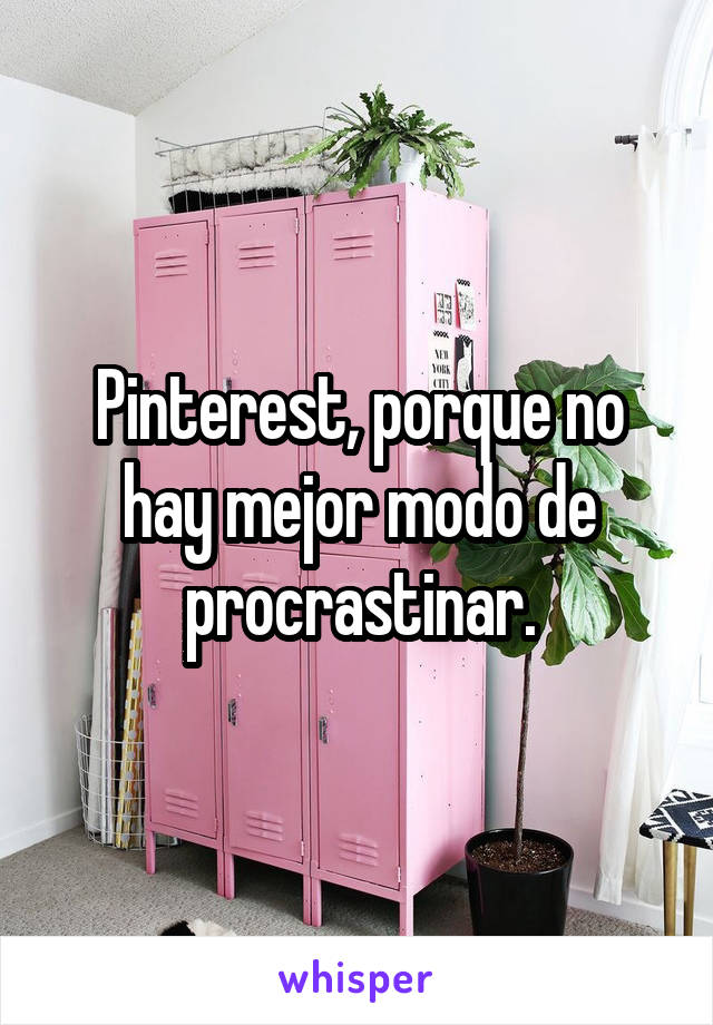 Pinterest, porque no hay mejor modo de procrastinar.