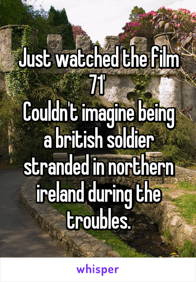 Just watched the film 71' 
Couldn't imagine being a british soldier stranded in northern ireland during the troubles.