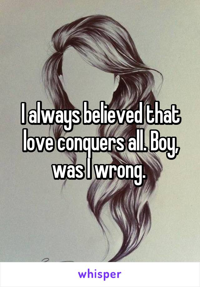 I always believed that love conquers all. Boy, was I wrong. 