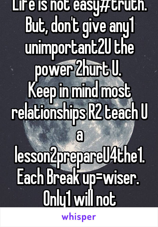 Life is not easy#truth.
But, don't give any1 unimportant2U the power 2hurt U. 
Keep in mind most relationships R2 teach U a lesson2prepareU4the1. Each Break up=wiser. 
Only1 will not 4sakeU=God