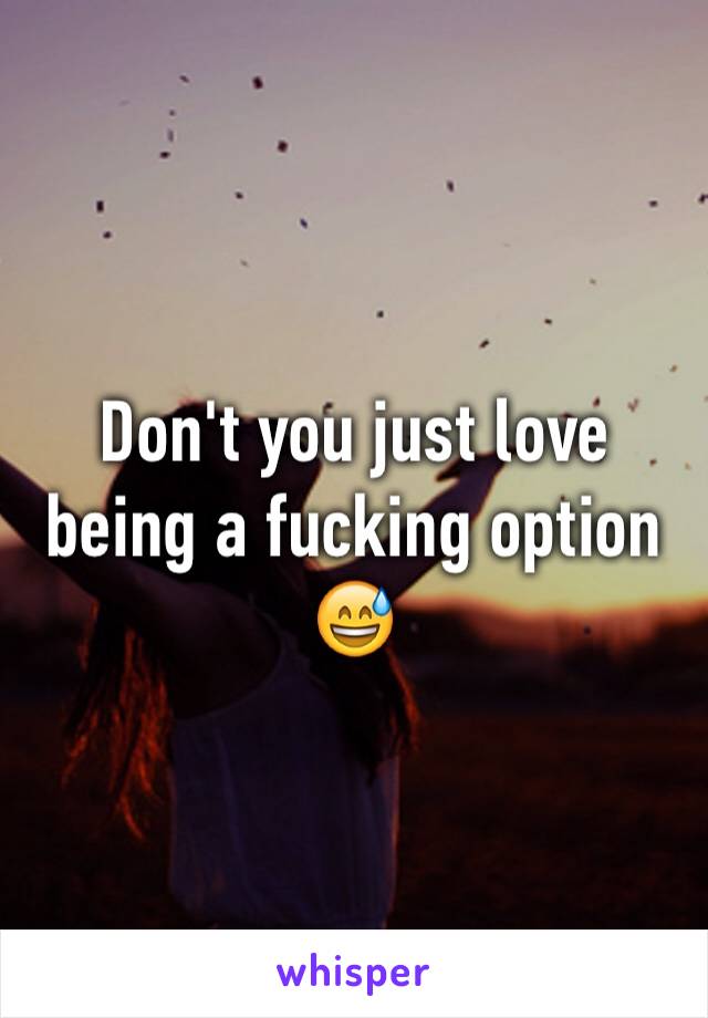 Don't you just love being a fucking option 😅