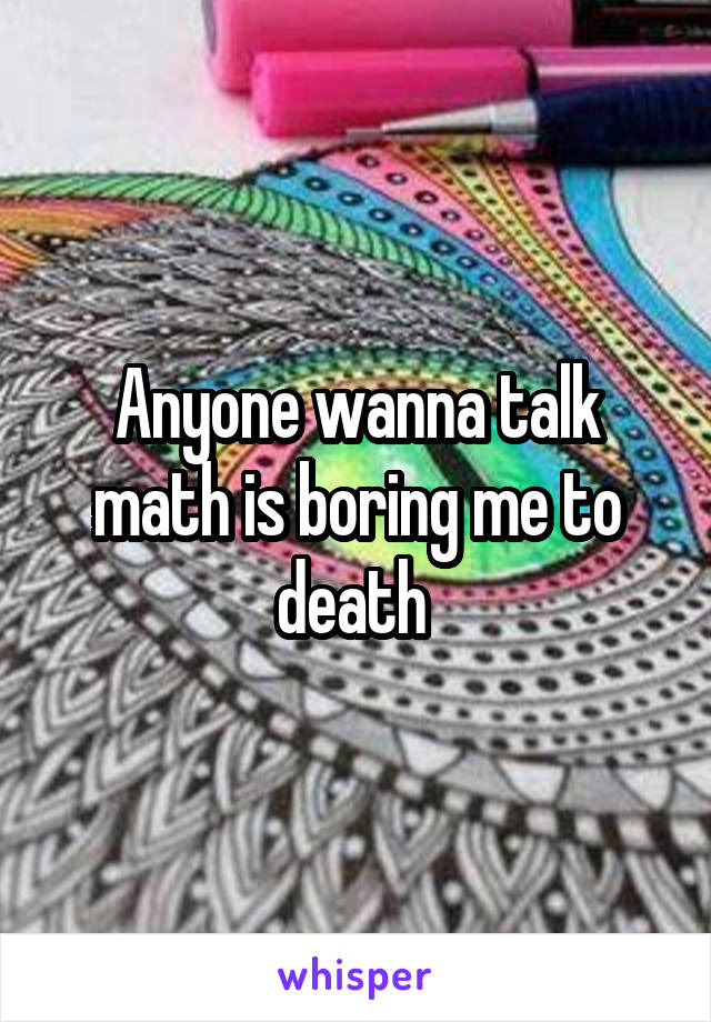 Anyone wanna talk math is boring me to death 