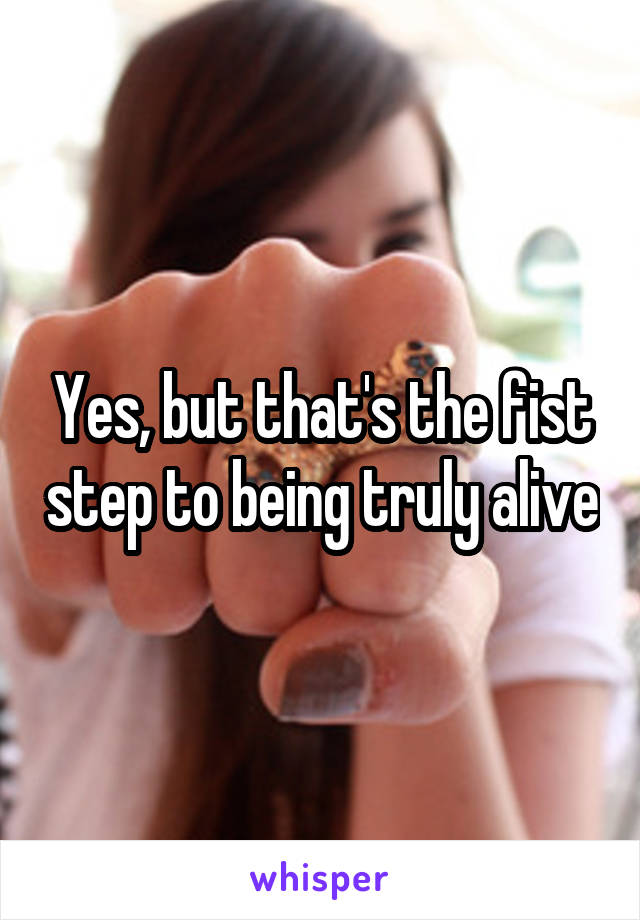 Yes, but that's the fist step to being truly alive