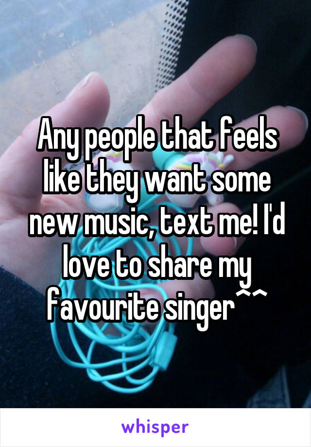 Any people that feels like they want some new music, text me! I'd love to share my favourite singer^^