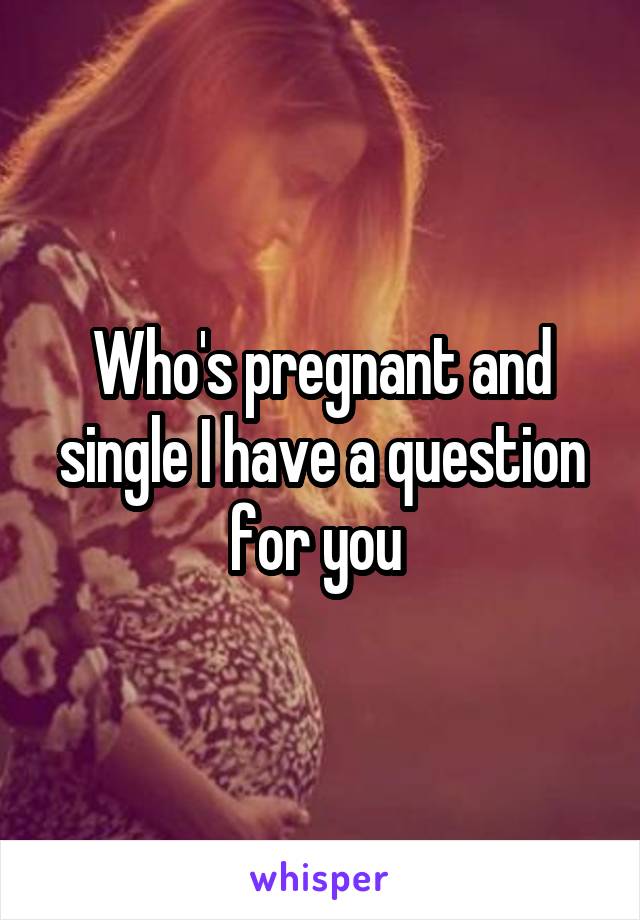 Who's pregnant and single I have a question for you 