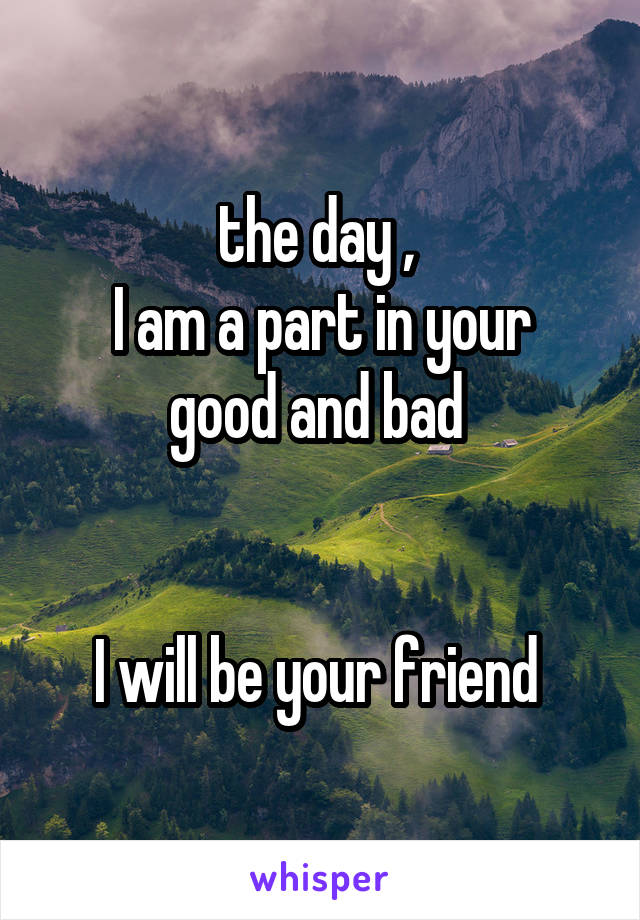 the day , 
I am a part in your good and bad 


I will be your friend 