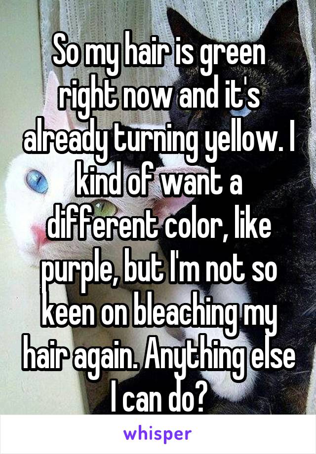 So my hair is green right now and it's already turning yellow. I kind of want a different color, like purple, but I'm not so keen on bleaching my hair again. Anything else I can do?