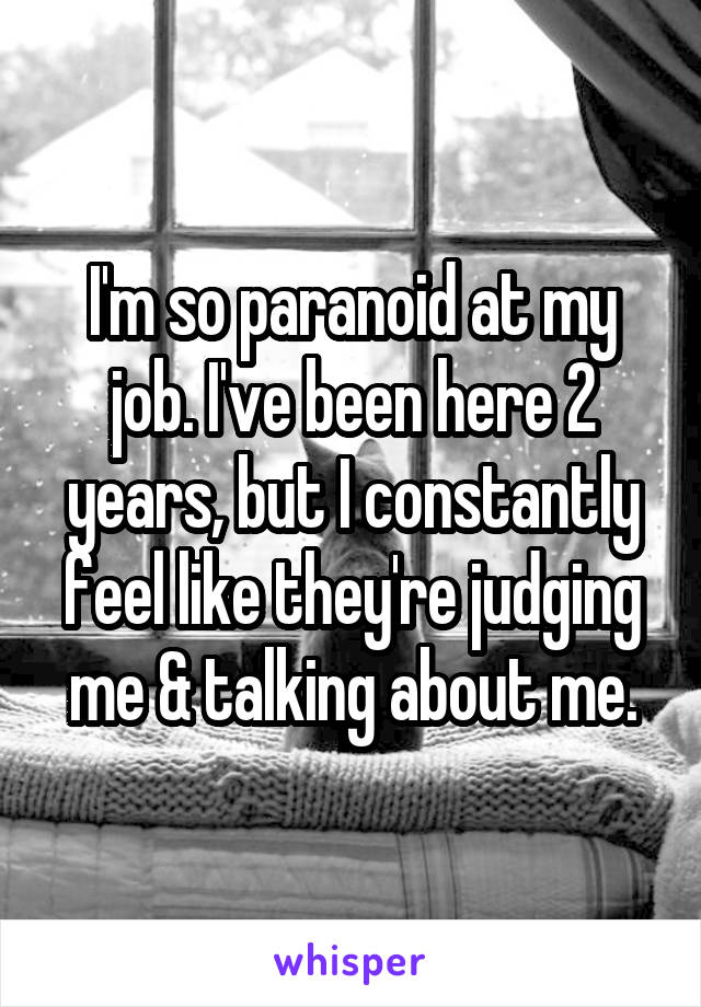 I'm so paranoid at my job. I've been here 2 years, but I constantly feel like they're judging me & talking about me.