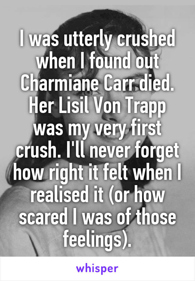 I was utterly crushed when I found out Charmiane Carr died. Her Lisil Von Trapp was my very first crush. I'll never forget how right it felt when I realised it (or how scared I was of those feelings).