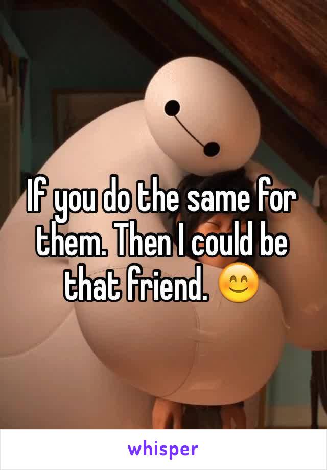 If you do the same for them. Then I could be that friend. 😊