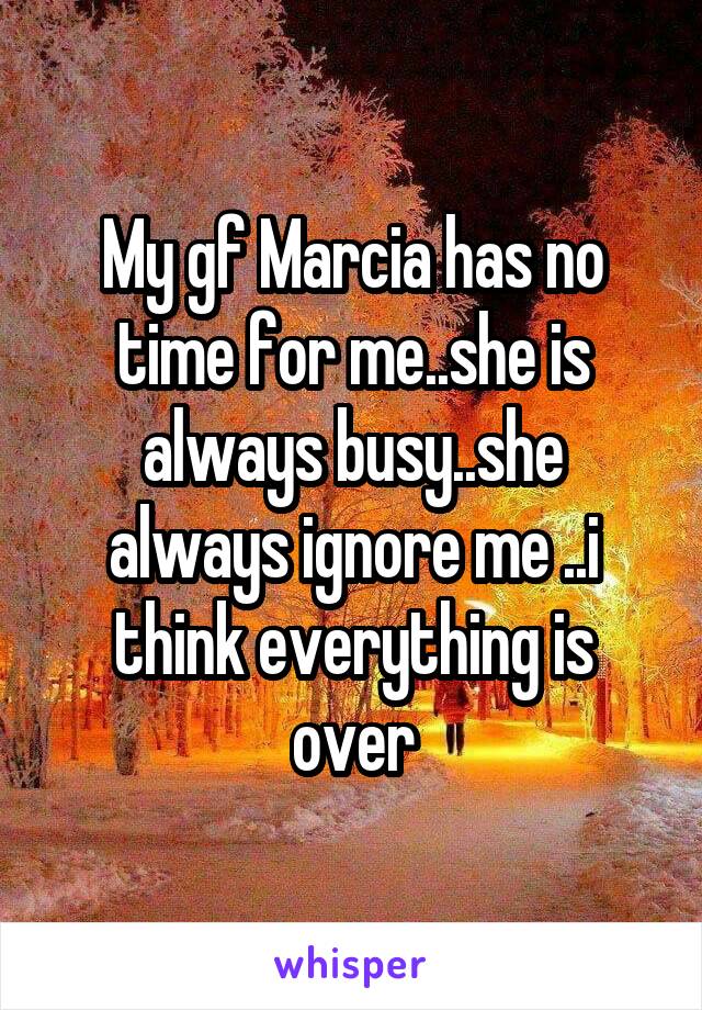 My gf Marcia has no time for me..she is always busy..she always ignore me ..i think everything is over