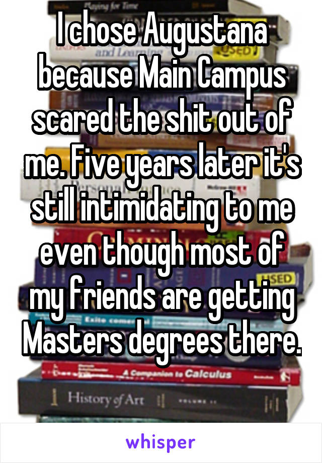 I chose Augustana because Main Campus scared the shit out of me. Five years later it's still intimidating to me even though most of my friends are getting Masters degrees there. 
