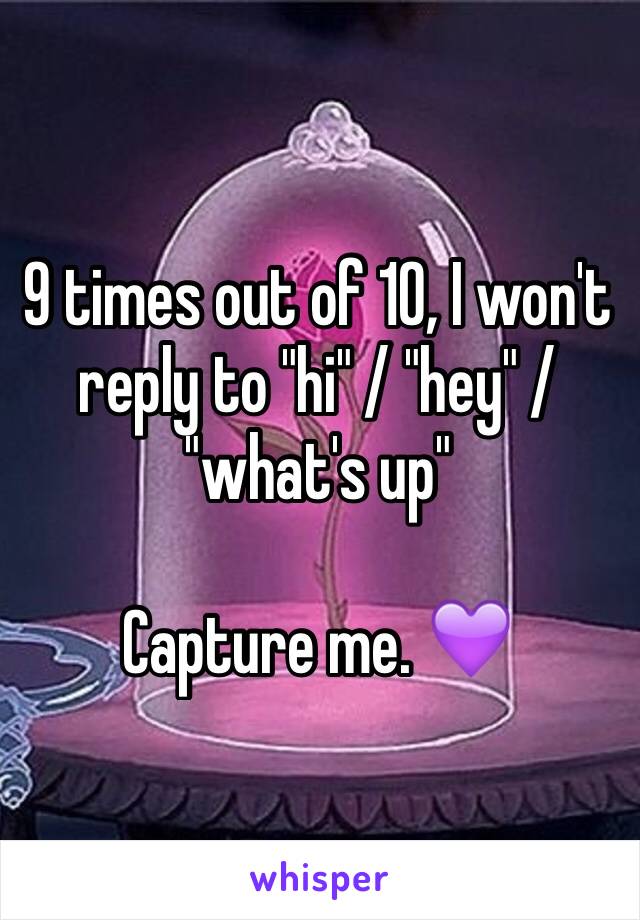 9 times out of 10, I won't reply to "hi" / "hey" / "what's up" 

Capture me. 💜