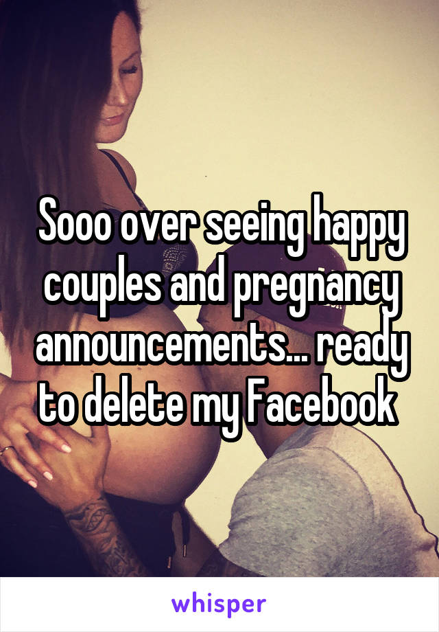 Sooo over seeing happy couples and pregnancy announcements... ready to delete my Facebook 