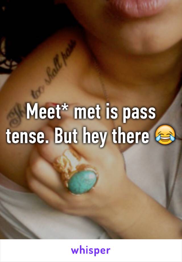 Meet* met is pass tense. But hey there 😂