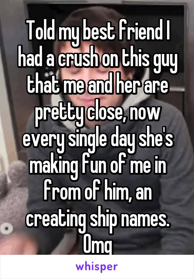 Told my best friend I had a crush on this guy that me and her are pretty close, now every single day she's making fun of me in from of him, an creating ship names. Omg