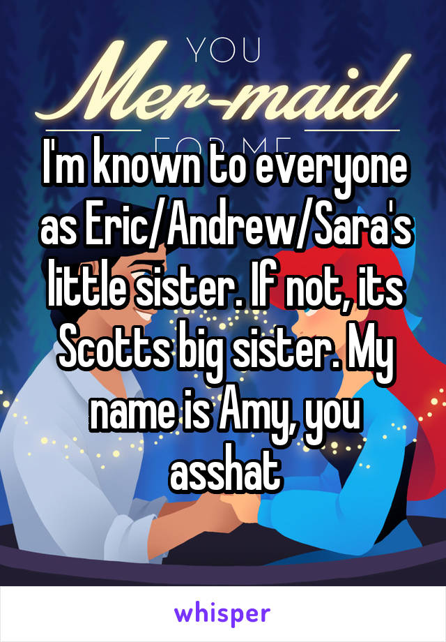 I'm known to everyone as Eric/Andrew/Sara's little sister. If not, its Scotts big sister. My name is Amy, you asshat