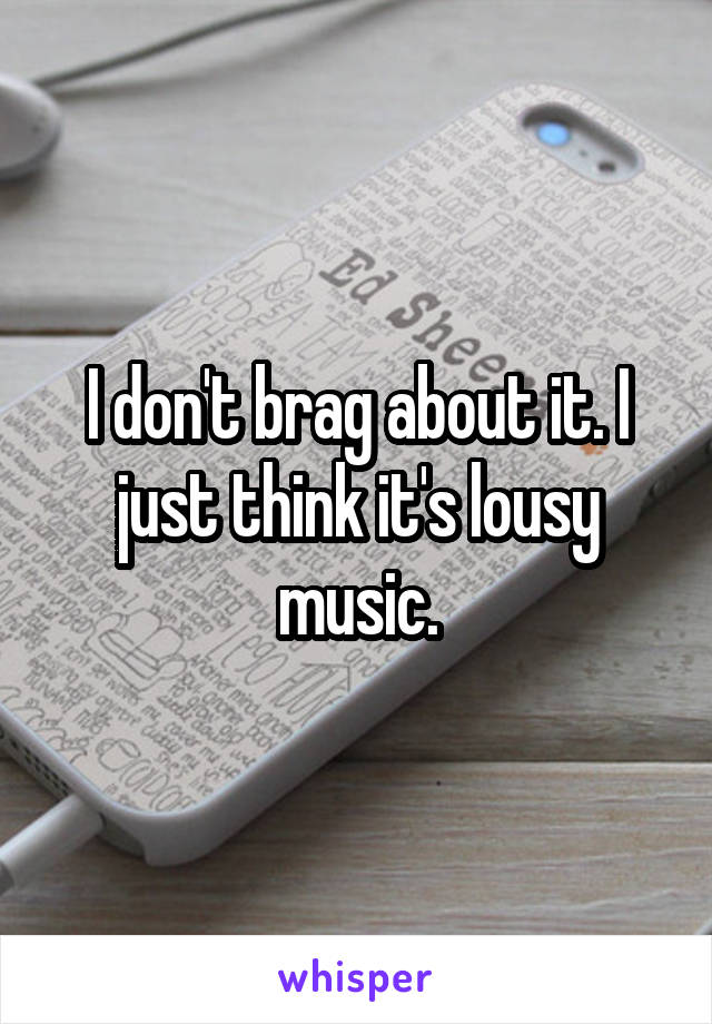 I don't brag about it. I just think it's lousy music.