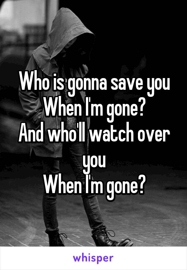 Who is gonna save you
When I'm gone?
And who'll watch over you
When I'm gone?