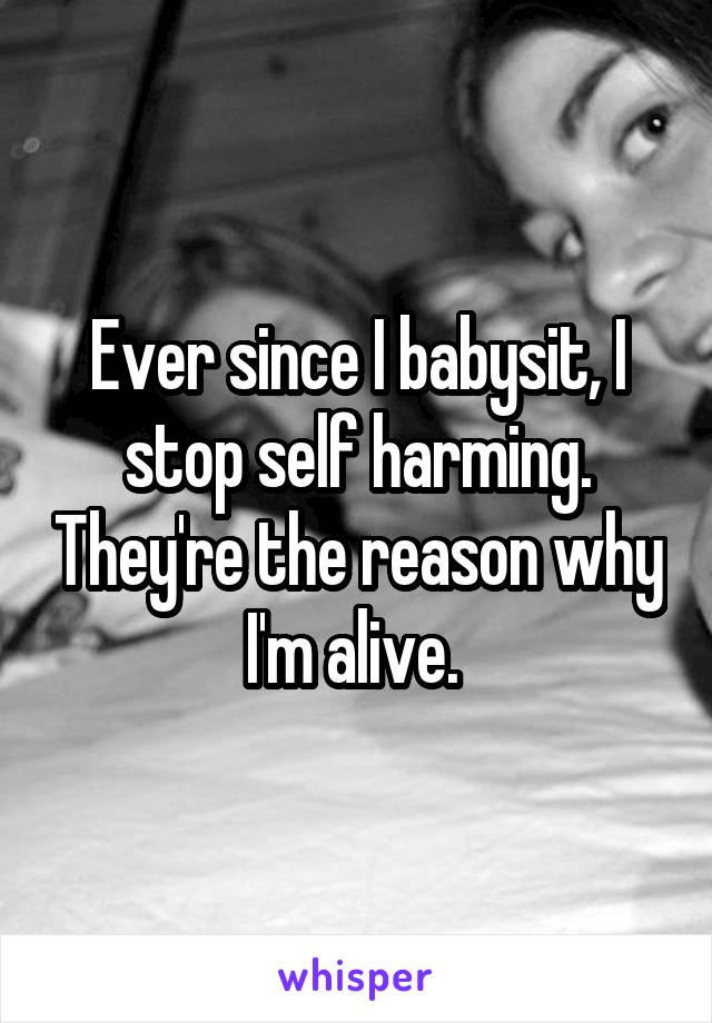 Ever since I babysit, I stop self harming. They're the reason why I'm alive. 