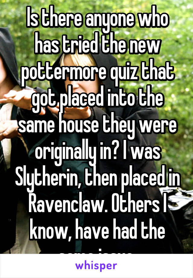 Is there anyone who has tried the new pottermore quiz that got placed into the same house they were originally in? I was Slytherin, then placed in Ravenclaw. Others I know, have had the same issue.