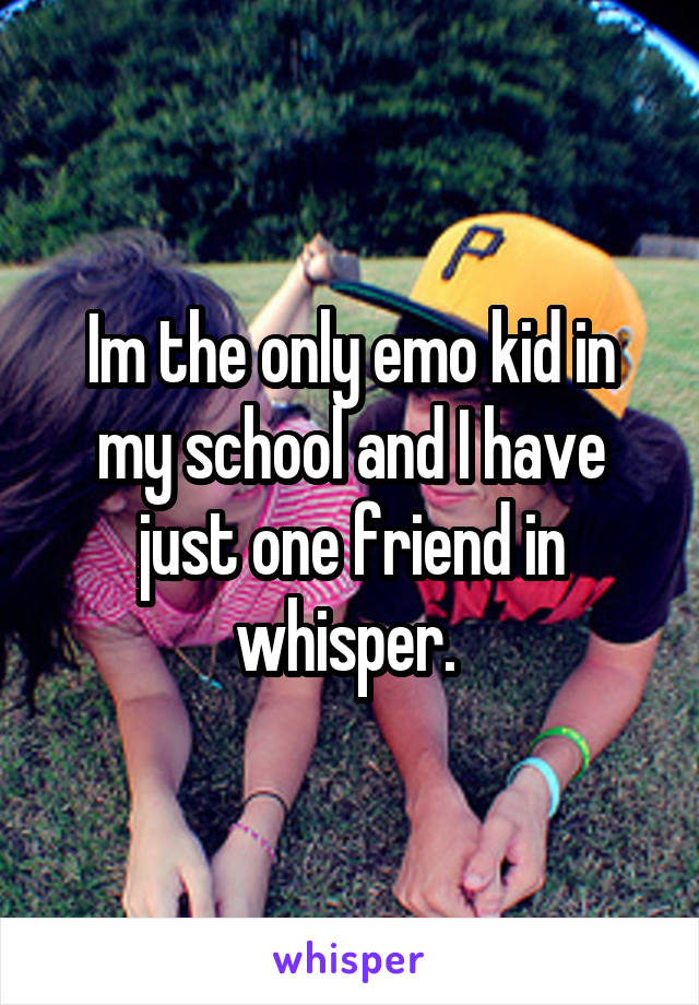 Im the only emo kid in my school and I have just one friend in whisper. 