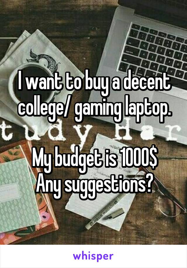 I want to buy a decent college/ gaming laptop.

My budget is 1000$
Any suggestions?