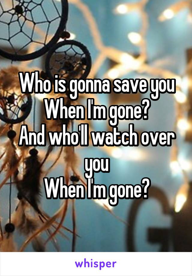 Who is gonna save you
When I'm gone?
And who'll watch over you
When I'm gone?