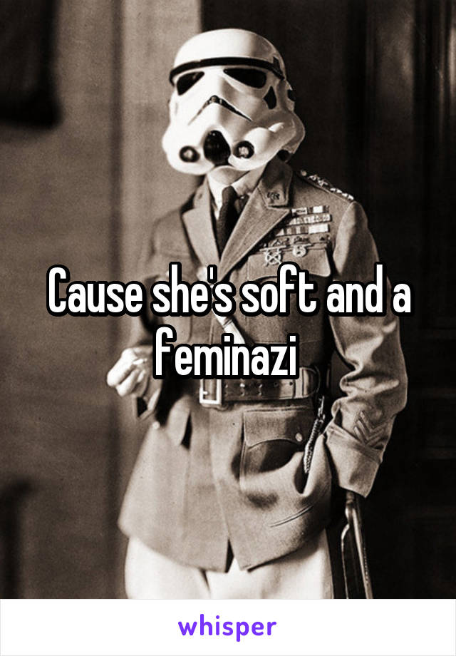 Cause she's soft and a feminazi 