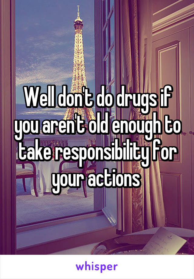Well don't do drugs if you aren't old enough to take responsibility for your actions 