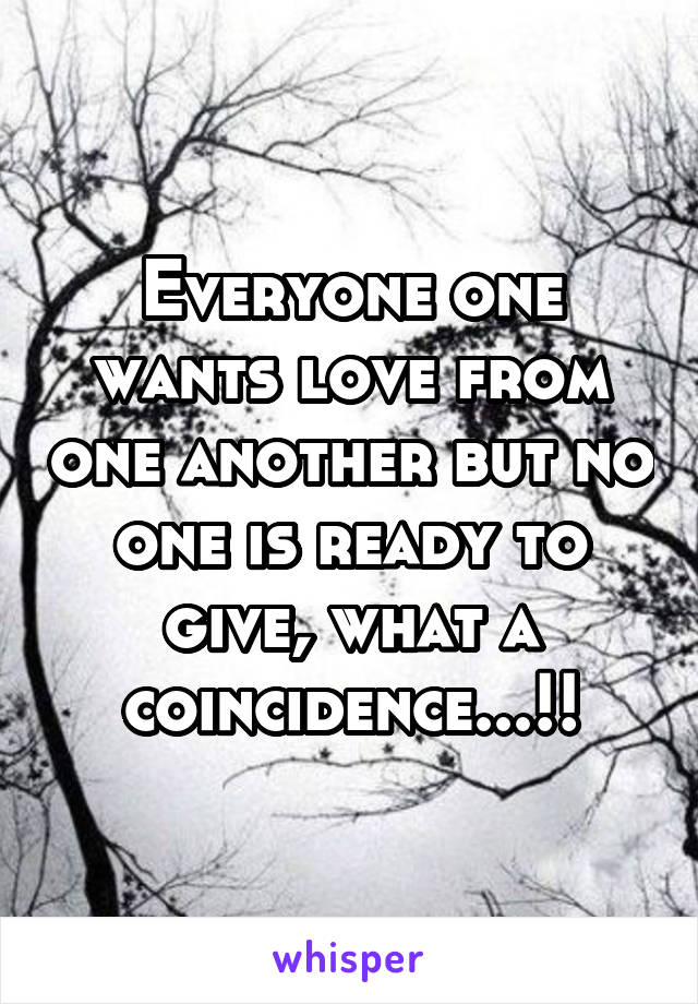 Everyone one wants love from one another but no one is ready to give, what a coincidence...!!