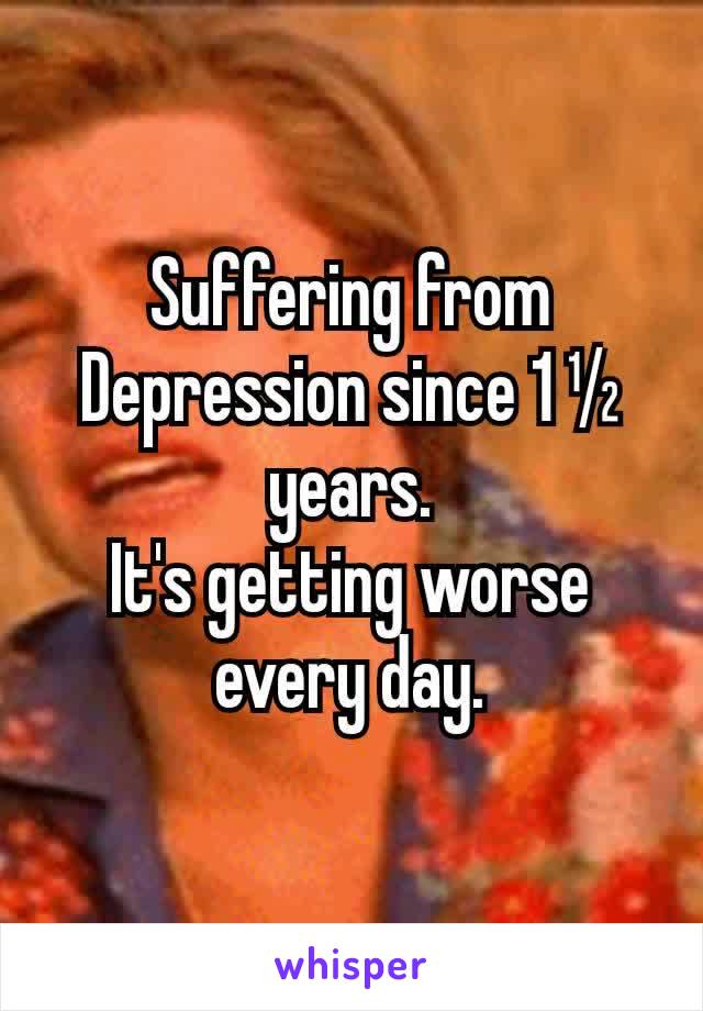 Suffering from Depression since 1 ½ years.
It's getting worse every day.